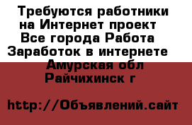 Требуются работники на Интернет-проект - Все города Работа » Заработок в интернете   . Амурская обл.,Райчихинск г.